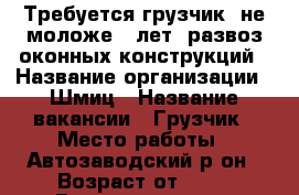 Требуется грузчик, не моложе25 лет, развоз оконных конструкций › Название организации ­ Шмиц › Название вакансии ­ Грузчик › Место работы ­ Автозаводский р-он › Возраст от ­ 25 › Возраст до ­ 40 - Самарская обл., Тольятти г. Работа » Вакансии   